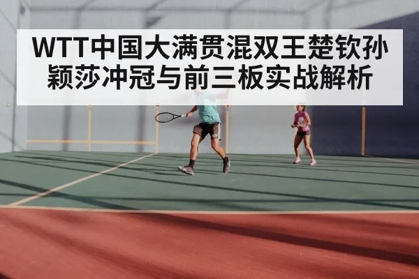 WTT中国大满贯混双王楚钦孙颖莎冲冠与前三板实战解析