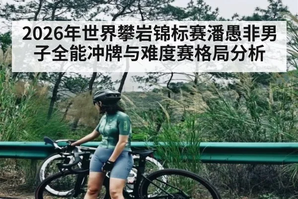 2026年世界攀岩锦标赛潘愚非男子全能冲牌与难度赛格局分析 - bsports
